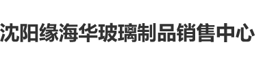 寻找操逼沈阳缘海华玻璃制品销售中心